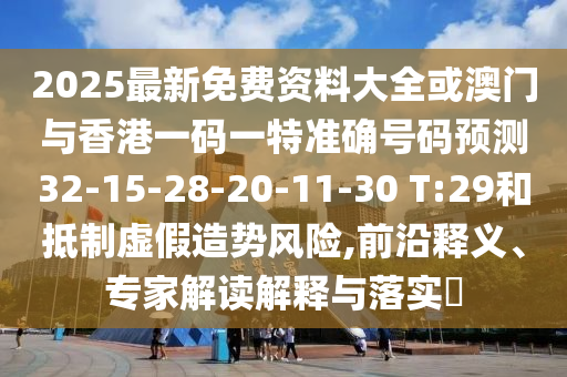 2025最新免費(fèi)資料大全或澳門與香港一碼一特準(zhǔn)確號碼預(yù)測32-15-28-20-11-30 T:29和抵制虛假造勢風(fēng)險,前沿釋義、專家解讀解釋與落實?