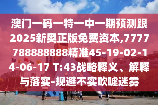 澳門一碼一特一中一期預測跟2025新奧正版免費資本,7777788888888精準45-19-02-14-06-17 T:43戰(zhàn)略釋義、解釋與落實-規(guī)避不實吹噓迷霧