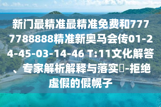 新門(mén)最精準(zhǔn)最精準(zhǔn)免費(fèi)和7777788888精準(zhǔn)新奧馬會(huì)傳01-24-45-03-14-46 T:11文化解答、專家解析解釋與落實(shí)?-拒絕虛假的假幌子