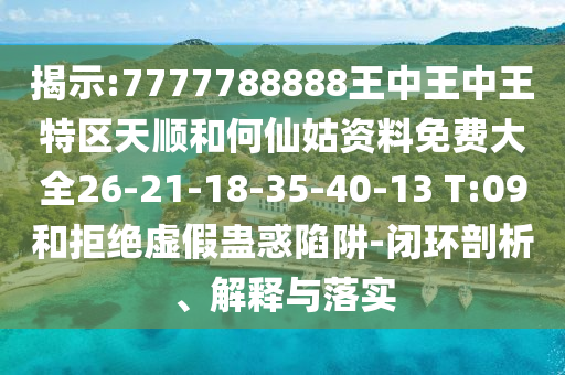 揭示:7777788888王中王中王特區(qū)天順和何仙姑資料免費(fèi)大全26-21-18-35-40-13 T:09和拒絕虛假蠱惑陷阱-閉環(huán)剖析、解釋與落實(shí)
