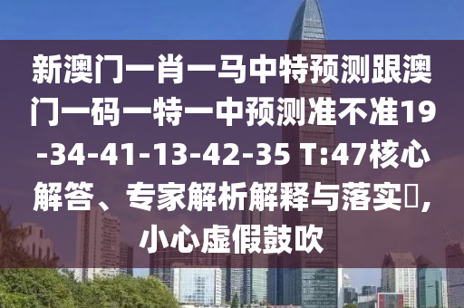 新澳門一肖一馬中特預(yù)測跟澳門一碼一特一中預(yù)測準不準19-34-41-13-42-35 T:47核心解答、專家解析解釋與落實?,小心虛假鼓吹