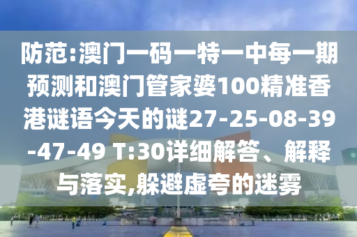 防范:澳門(mén)一碼一特一中每一期預(yù)測(cè)和澳門(mén)管家婆100精準(zhǔn)香港謎語(yǔ)今天的謎27-25-08-39-47-49 T:30詳細(xì)解答、解釋與落實(shí),躲避虛夸的迷霧