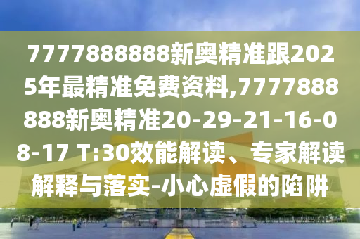 7777888888新奧精準(zhǔn)跟2025年最精準(zhǔn)免費(fèi)資料,7777888888新奧精準(zhǔn)20-29-21-16-08-17 T:30效能解讀、專家解讀解釋與落實(shí)-小心虛假的陷阱
