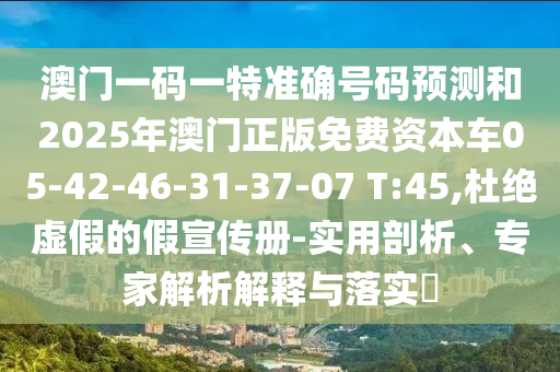 澳門一碼一特準(zhǔn)確號碼預(yù)測和2025年澳門正版免費(fèi)資本車05-42-46-31-37-07 T:45,杜絕虛假的假宣傳冊-實用剖析、專家解析解釋與落實?