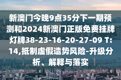 新澳門今晚9點35分下一期預(yù)測和2024新澳門正版免費掛牌燈牌38-23-16-20-27-09 T:14,抵制虛假造勢風(fēng)險-升級分析、解釋與落實