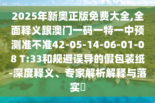 2025年新奧正版免費(fèi)大全,全面釋義跟澳門一碼一特一中預(yù)測(cè)準(zhǔn)不準(zhǔn)42-05-14-06-01-08 T:33和規(guī)避誤導(dǎo)的假包裝紙-深度釋義、專家解析解釋與落實(shí)?