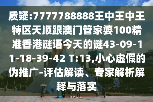 質(zhì)疑:7777788888王中王中王特區(qū)天順跟澳門管家婆100精準(zhǔn)香港謎語今天的謎43-09-11-18-39-42 T:13,小心虛假的偽推廣-評估解讀、專家解析解釋與落實