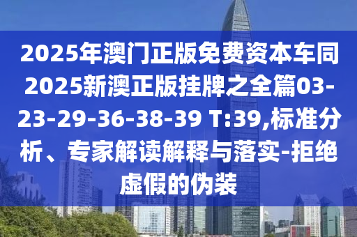 2025年澳門正版免費資本車同2025新澳正版掛牌之全篇03-23-29-36-38-39 T:39,標(biāo)準(zhǔn)分析、專家解讀解釋與落實-拒絕虛假的偽裝
