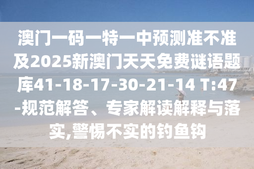 澳門一碼一特一中預(yù)測(cè)準(zhǔn)不準(zhǔn)及2025新澳門天天免費(fèi)謎語(yǔ)題庫(kù)41-18-17-30-21-14 T:47-規(guī)范解答、專家解讀解釋與落實(shí),警惕不實(shí)的釣魚鉤
