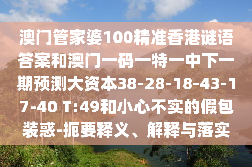 澳門管家婆100精準香港謎語答案和澳門一碼一特一中下一期預測大資本38-28-18-43-17-40 T:49和小心不實的假包裝惑-扼要釋義、解釋與落實