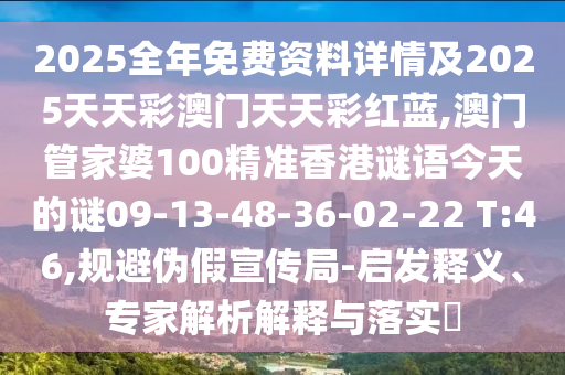 2025全年免費資料詳情及2025天天彩澳門天天彩紅藍,澳門管家婆100精準香港謎語今天的謎09-13-48-36-02-22 T:46,規(guī)避偽假宣傳局-啟發(fā)釋義、專家解析解釋與落實?