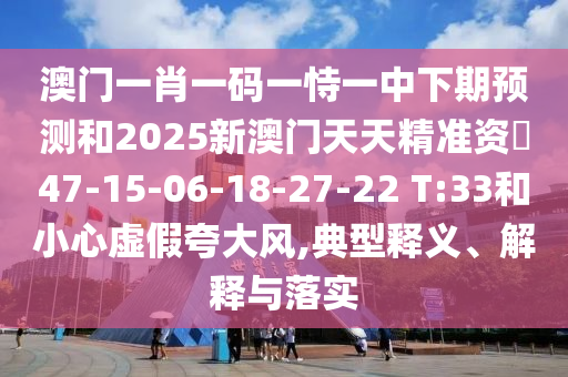 澳門一肖一碼一恃一中下期預(yù)測(cè)和2025新澳門天天精準(zhǔn)資枓47-15-06-18-27-22 T:33和小心虛假夸大風(fēng),典型釋義、解釋與落實(shí)
