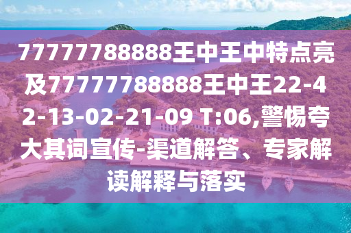 77777788888王中王中特點(diǎn)亮及77777788888王中王22-42-13-02-21-09 T:06,警惕夸大其詞宣傳-渠道解答、專(zhuān)家解讀解釋與落實(shí)
