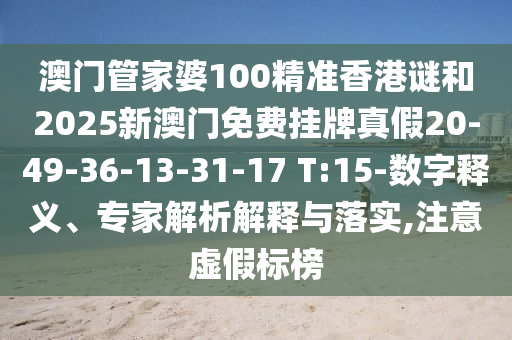 澳門管家婆100精準(zhǔn)香港謎和2025新澳門免費掛牌真假20-49-36-13-31-17 T:15-數(shù)字釋義、專家解析解釋與落實,注意虛假標(biāo)榜