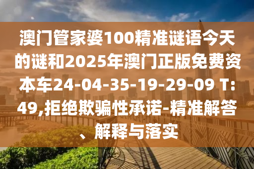澳門管家婆100精準(zhǔn)謎語今天的謎和2025年澳門正版免費(fèi)資本車24-04-35-19-29-09 T:49,拒絕欺騙性承諾-精準(zhǔn)解答、解釋與落實(shí)