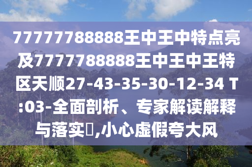 77777788888王中王中特點(diǎn)亮及7777788888王中王中王特區(qū)天順27-43-35-30-12-34 T:03-全面剖析、專家解讀解釋與落實(shí)?,小心虛假夸大風(fēng)