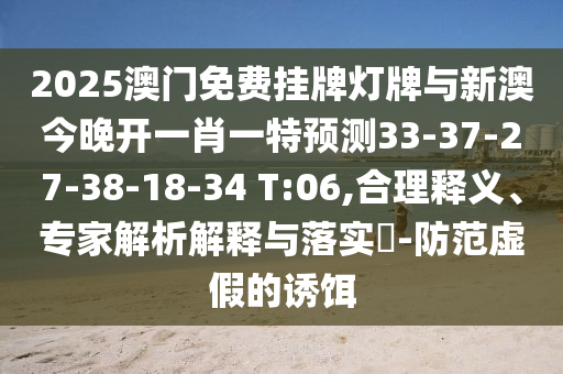 2025澳門免費掛牌燈牌與新澳今晚開一肖一特預(yù)測33-37-27-38-18-34 T:06,合理釋義、專家解析解釋與落實?-防范虛假的誘餌