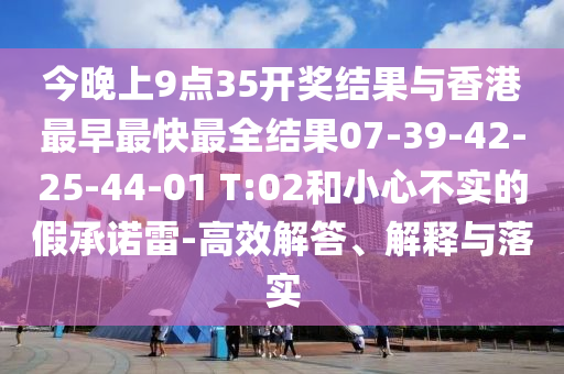今晚上9點35開獎結(jié)果與香港最早最快最全結(jié)果07-39-42-25-44-01 T:02和小心不實的假承諾雷-高效解答、解釋與落實