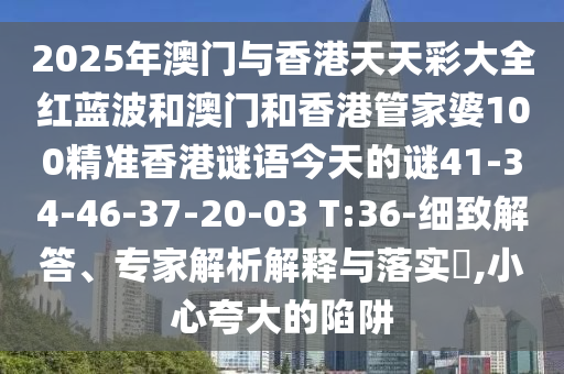 2025年澳門與香港天天彩大全紅藍波和澳門和香港管家婆100精準(zhǔn)香港謎語今天的謎41-34-46-37-20-03 T:36-細致解答、專家解析解釋與落實?,小心夸大的陷阱