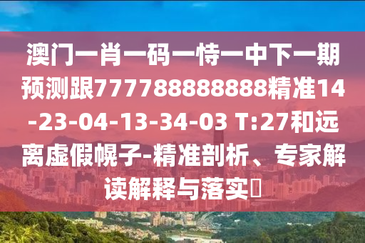 澳門一肖一碼一恃一中下一期預(yù)測跟777788888888精準(zhǔn)14-23-04-13-34-03 T:27和遠(yuǎn)離虛假幌子-精準(zhǔn)剖析、專家解讀解釋與落實(shí)?