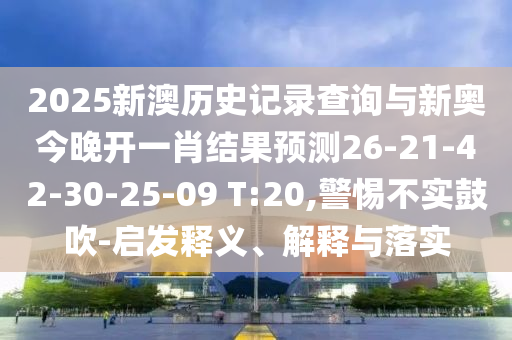 2025新澳歷史記錄查詢與新奧今晚開(kāi)一肖結(jié)果預(yù)測(cè)26-21-42-30-25-09 T:20,警惕不實(shí)鼓吹-啟發(fā)釋義、解釋與落實(shí)
