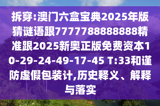 拆穿:澳門六盒寶典2025年版猜謎語跟7777788888888精準跟2025新奧正版免費資本10-29-24-49-17-45 T:33和謹防虛假包裝計,歷史釋義、解釋與落實
