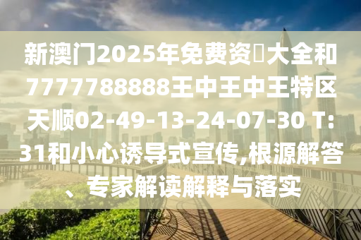 新澳門2025年免費(fèi)資枓大全和7777788888王中王中王特區(qū)天順02-49-13-24-07-30 T:31和小心誘導(dǎo)式宣傳,根源解答、專家解讀解釋與落實(shí)