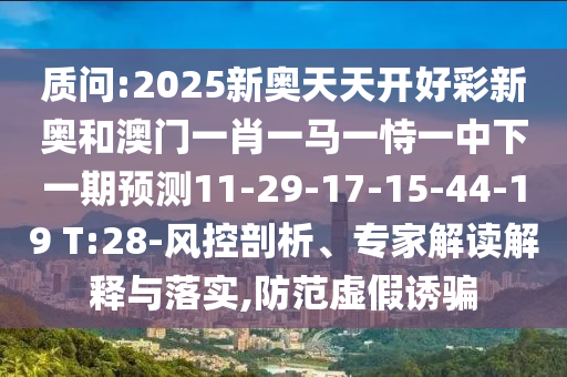 質(zhì)問:2025新奧天天開好彩新奧和澳門一肖一馬一恃一中下一期預(yù)測11-29-17-15-44-19 T:28-風(fēng)控剖析、專家解讀解釋與落實(shí),防范虛假誘騙