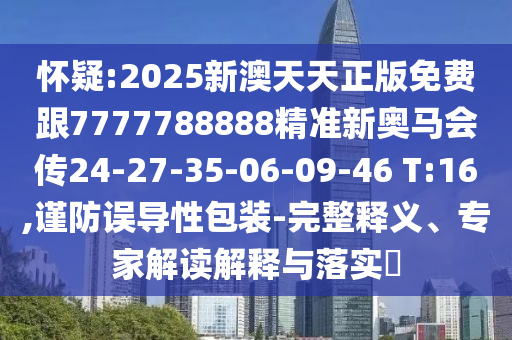 懷疑:2025新澳天天正版免費(fèi)跟7777788888精準(zhǔn)新奧馬會(huì)傳24-27-35-06-09-46 T:16,謹(jǐn)防誤導(dǎo)性包裝-完整釋義、專家解讀解釋與落實(shí)?