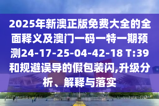 2025年新澳正版免費(fèi)大全的全面釋義及澳門(mén)一碼一特一期預(yù)測(cè)24-17-25-04-42-18 T:39和規(guī)避誤導(dǎo)的假包裝閃,升級(jí)分析、解釋與落實(shí)