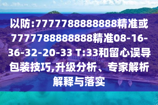 以防:7777788888888精準或7777788888888精準08-16-36-32-20-33 T:33和留心誤導(dǎo)包裝技巧,升級分析、專家解析解釋與落實
