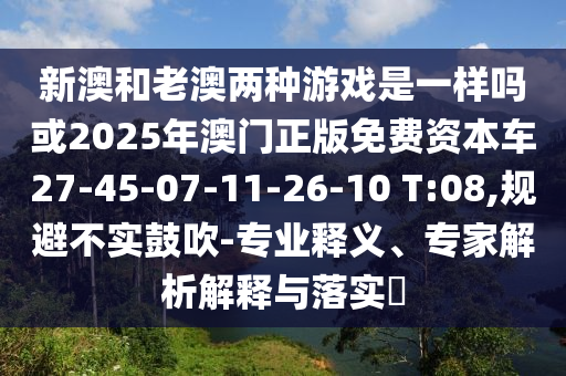 新澳和老澳兩種游戲是一樣嗎或2025年澳門正版免費資本車27-45-07-11-26-10 T:08,規(guī)避不實鼓吹-專業(yè)釋義、專家解析解釋與落實?