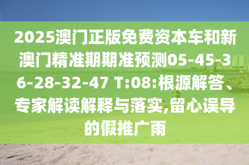 2025澳門正版免費(fèi)資本車和新澳門精準(zhǔn)期期準(zhǔn)預(yù)測05-45-36-28-32-47 T:08:根源解答、專家解讀解釋與落實(shí),留心誤導(dǎo)的假推廣雨