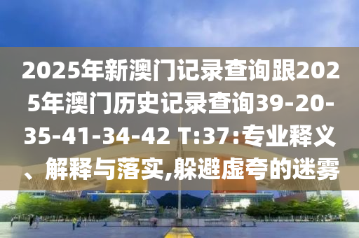 2025年新澳門記錄查詢跟2025年澳門歷史記錄查詢39-20-35-41-34-42 T:37:專業(yè)釋義、解釋與落實,躲避虛夸的迷霧