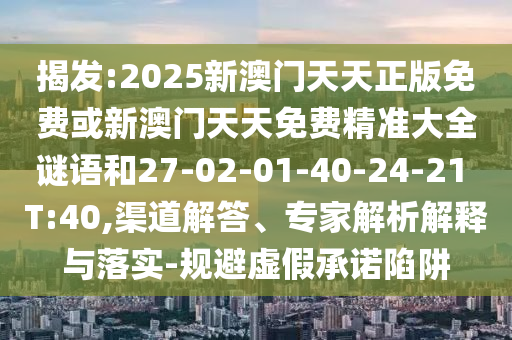 揭發(fā):2025新澳門天天正版免費或新澳門天天免費精準大全謎語和27-02-01-40-24-21 T:40,渠道解答、專家解析解釋與落實-規(guī)避虛假承諾陷阱