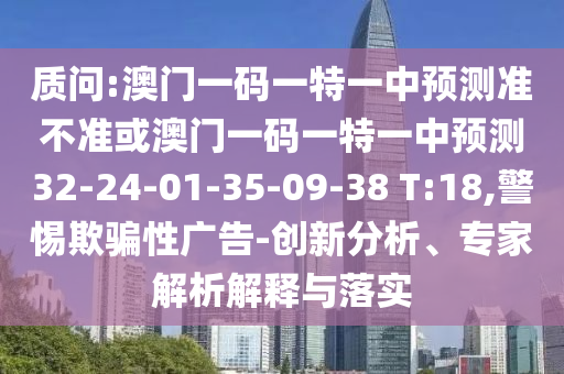 質問:澳門一碼一特一中預測準不準或澳門一碼一特一中預測32-24-01-35-09-38 T:18,警惕欺騙性廣告-創(chuàng)新分析、專家解析解釋與落實