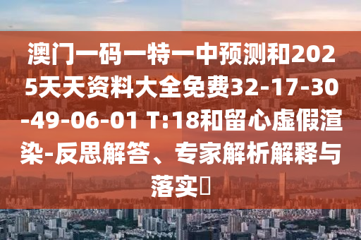 澳門一碼一特一中預(yù)測和2025天天資料大全免費32-17-30-49-06-01 T:18和留心虛假渲染-反思解答、專家解析解釋與落實?