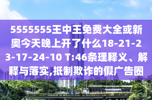 5555555王中王免費大全或新奧今天晚上開了什么18-21-23-17-24-10 T:46條理釋義、解釋與落實,抵制欺詐的假廣告圈