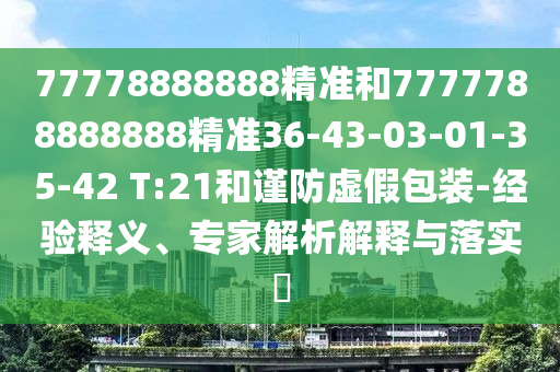 77778888888精準(zhǔn)和7777788888888精準(zhǔn)36-43-03-01-35-42 T:21和謹(jǐn)防虛假包裝-經(jīng)驗釋義、專家解析解釋與落實?