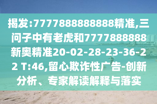 揭發(fā):7777888888888精準(zhǔn),三問子中有老虎和7777888888新奧精準(zhǔn)20-02-28-23-36-22 T:46,留心欺詐性廣告-創(chuàng)新分析、專家解讀解釋與落實