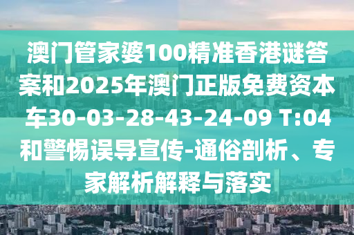 澳門管家婆100精準香港謎答案和2025年澳門正版免費資本車30-03-28-43-24-09 T:04和警惕誤導宣傳-通俗剖析、專家解析解釋與落實
