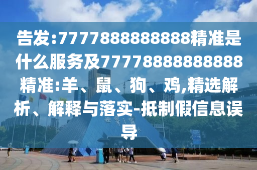 告發(fā):7777888888888精準(zhǔn)是什么服務(wù)及77778888888888精準(zhǔn):羊、鼠、狗、雞,精選解析、解釋與落實(shí)-抵制假信息誤導(dǎo)