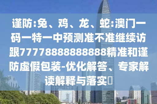 謹(jǐn)防:兔、雞、龍、蛇:澳門一碼一特一中預(yù)測準(zhǔn)不準(zhǔn)繼續(xù)訪跟77778888888888精準(zhǔn)和謹(jǐn)防虛假包裝-優(yōu)化解答、專家解讀解釋與落實(shí)?