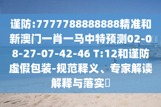謹(jǐn)防:7777788888888精準(zhǔn)和新澳門(mén)一肖一馬中特預(yù)測(cè)02-08-27-07-42-46 T:12和謹(jǐn)防虛假包裝-規(guī)范釋義、專(zhuān)家解讀解釋與落實(shí)?