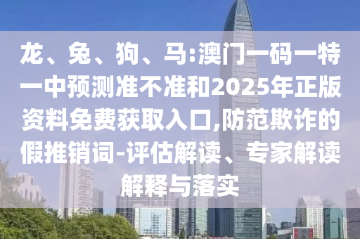 龍、兔、狗、馬:澳門一碼一特一中預(yù)測準(zhǔn)不準(zhǔn)和2025年正版資料免費獲取入口,防范欺詐的假推銷詞-評估解讀、專家解讀解釋與落實