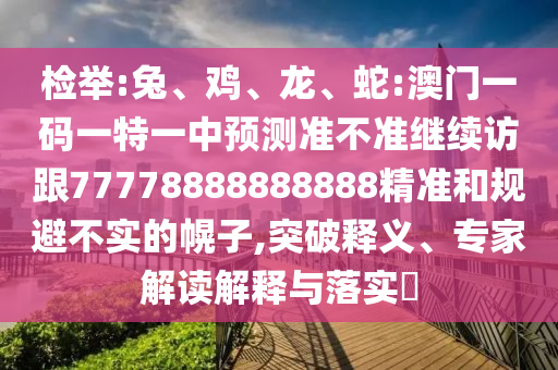 檢舉:兔、雞、龍、蛇:澳門一碼一特一中預(yù)測準(zhǔn)不準(zhǔn)繼續(xù)訪跟77778888888888精準(zhǔn)和規(guī)避不實(shí)的幌子,突破釋義、專家解讀解釋與落實(shí)?