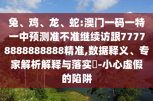 兔、雞、龍、蛇:澳門一碼一特一中預(yù)測準(zhǔn)不準(zhǔn)繼續(xù)訪跟77778888888888精準(zhǔn),數(shù)據(jù)釋義、專家解析解釋與落實(shí)?-小心虛假的陷阱