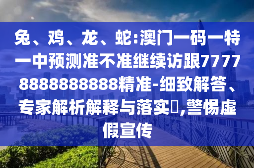 兔、雞、龍、蛇:澳門一碼一特一中預(yù)測準(zhǔn)不準(zhǔn)繼續(xù)訪跟77778888888888精準(zhǔn)-細(xì)致解答、專家解析解釋與落實(shí)?,警惕虛假宣傳