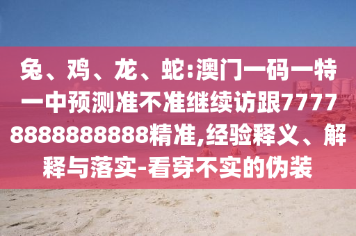 兔、雞、龍、蛇:澳門一碼一特一中預(yù)測準(zhǔn)不準(zhǔn)繼續(xù)訪跟77778888888888精準(zhǔn),經(jīng)驗(yàn)釋義、解釋與落實(shí)-看穿不實(shí)的偽裝