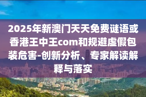 2025年新澳門天天免費(fèi)謎語(yǔ)或香港王中王com和規(guī)避虛假包裝危害-創(chuàng)新分析、專家解讀解釋與落實(shí)